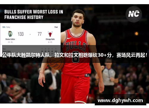 公牛队大胜凯尔特人队，拉文和拉文相继爆砍30+分，赛场风云再起！