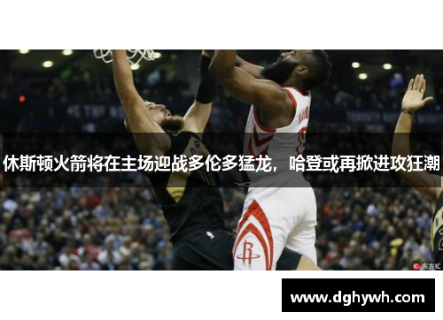 休斯顿火箭将在主场迎战多伦多猛龙，哈登或再掀进攻狂潮