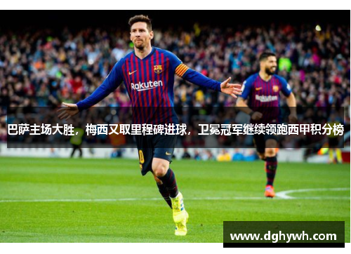 巴萨主场大胜，梅西又取里程碑进球，卫冕冠军继续领跑西甲积分榜