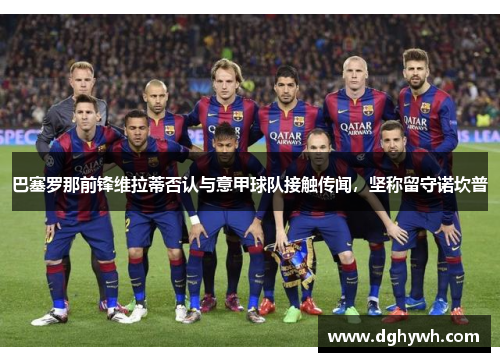 巴塞罗那前锋维拉蒂否认与意甲球队接触传闻，坚称留守诺坎普