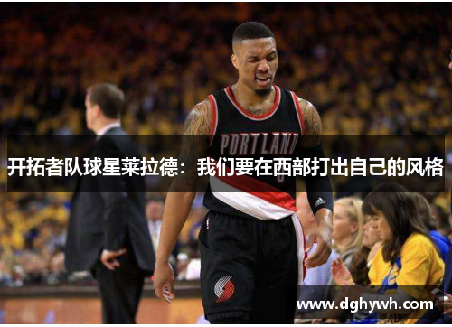 开拓者队球星莱拉德：我们要在西部打出自己的风格